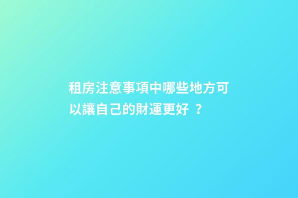 租房注意事項中哪些地方可以讓自己的財運更好？